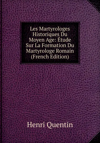 Обложка книги Les Martyrologes Historiques Du Moyen Age: Etude Sur La Formation Du Martyrologe Romain (French Edition), Henri Quentin