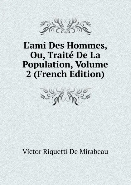 Обложка книги L.ami Des Hommes, Ou, Traite De La Population, Volume 2 (French Edition), Victor Riquetti De Mirabeau