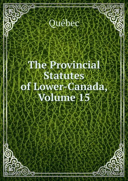 Обложка книги The Provincial Statutes of Lower-Canada, Volume 15, Québec