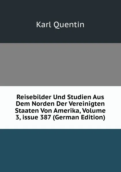 Обложка книги Reisebilder Und Studien Aus Dem Norden Der Vereinigten Staaten Von Amerika, Volume 3,.issue 387 (German Edition), Karl Quentin