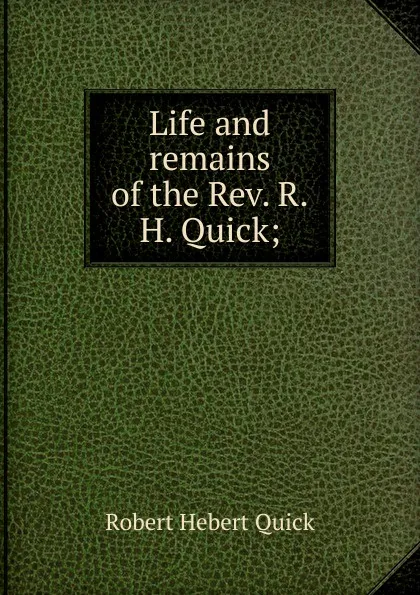 Обложка книги Life and remains of the Rev. R.H. Quick;, Robert Hebert Quick