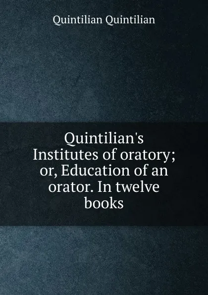 Обложка книги Quintilian.s Institutes of oratory; or, Education of an orator. In twelve books, Quintilian Quintilian