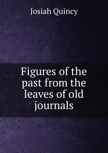 Обложка книги Figures of the past from the leaves of old journals, Josiah Quincy