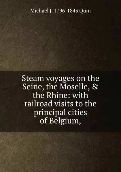 Обложка книги Steam voyages on the Seine, the Moselle, . the Rhine: with railroad visits to the principal cities of Belgium,., Michael J. 1796-1843 Quin