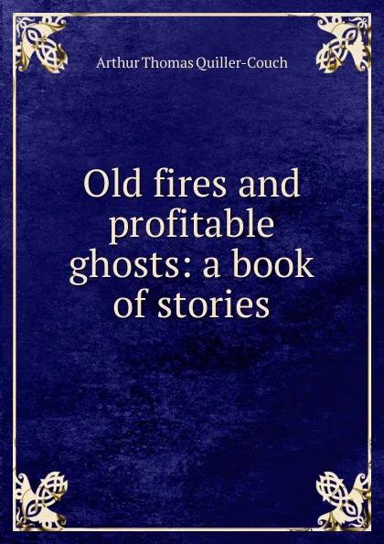 Обложка книги Old fires and profitable ghosts: a book of stories, Quiller-Couch Arthur Thomas