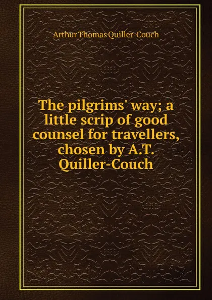 Обложка книги The pilgrims. way; a little scrip of good counsel for travellers, chosen by A.T. Quiller-Couch, Quiller-Couch Arthur Thomas