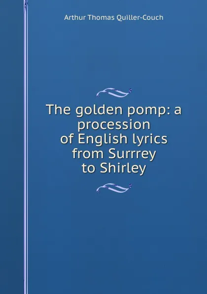 Обложка книги The golden pomp: a procession of English lyrics from Surrrey to Shirley, Arthur Thomas Quiller-Couch