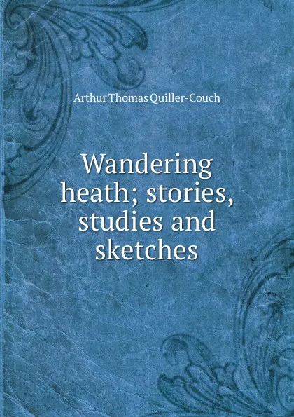 Обложка книги Wandering heath; stories, studies and sketches, Arthur Thomas Quiller-Couch