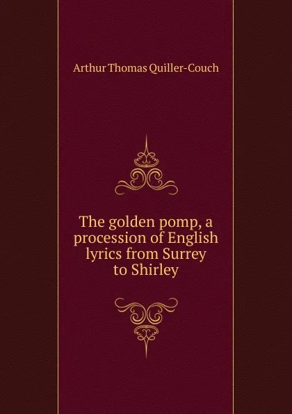 Обложка книги The golden pomp, a procession of English lyrics from Surrey to Shirley, Arthur Thomas Quiller-Couch