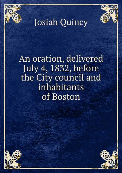 Обложка книги An oration, delivered July 4, 1832, before the City council and inhabitants of Boston, Josiah Quincy