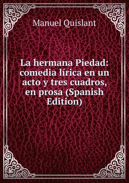 Обложка книги La hermana Piedad: comedia lirica en un acto y tres cuadros, en prosa (Spanish Edition), Manuel Quislant