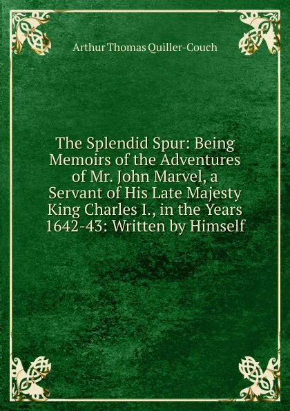 Обложка книги The Splendid Spur: Being Memoirs of the Adventures of Mr. John Marvel, a Servant of His Late Majesty King Charles I., in the Years 1642-43: Written by Himself, Arthur Thomas Quiller-Couch