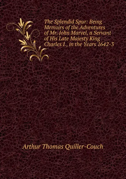 Обложка книги The Splendid Spur: Being Memoirs of the Adventures of Mr. John Marvel, a Servant of His Late Majesty King Charles I., in the Years 1642-3, Arthur Thomas Quiller-Couch