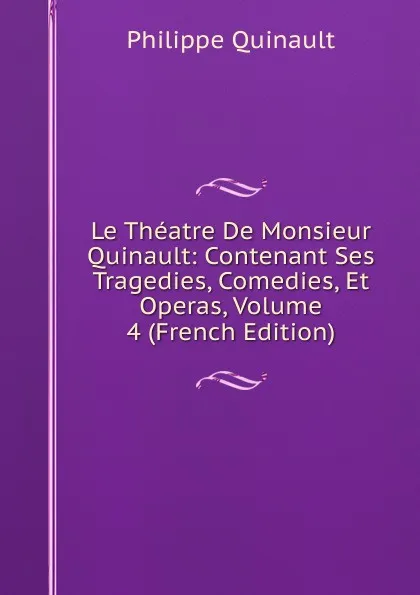 Обложка книги Le Theatre De Monsieur Quinault: Contenant Ses Tragedies, Comedies, Et Operas, Volume 4 (French Edition), Philippe Quinault