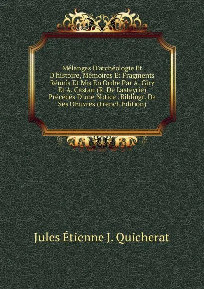 Обложка книги Melanges D.archeologie Et D.histoire, Memoires Et Fragments Reunis Et Mis En Ordre Par A. Giry Et A. Castan (R. De Lasteyrie) Precedes D.une Notice . Bibliogr. De Ses OEuvres (French Edition), Jules Étienne J. Quicherat