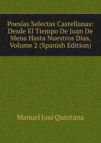 Обложка книги Poesias Selectas Castellanas: Desde El Tiempo De Juan De Mena Hasta Nuestros Dias, Volume 2 (Spanish Edition), Manuel José Quintana