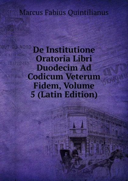 Обложка книги De Institutione Oratoria Libri Duodecim Ad Codicum Veterum Fidem, Volume 5 (Latin Edition), Marcus Fabius Quintilianus
