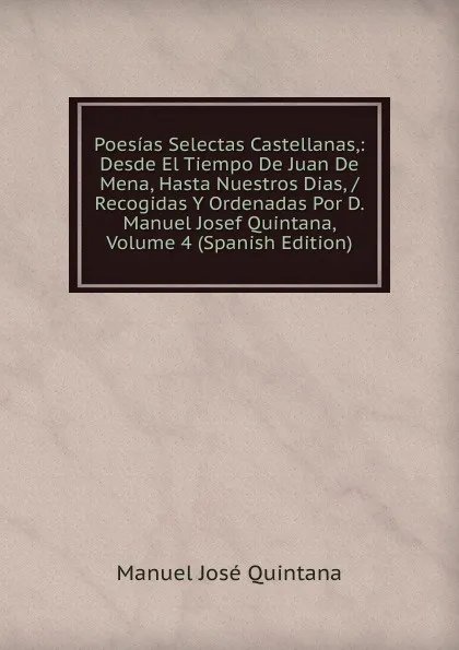 Обложка книги Poesias Selectas Castellanas,: Desde El Tiempo De Juan De Mena, Hasta Nuestros Dias, / Recogidas Y Ordenadas Por D. Manuel Josef Quintana, Volume 4 (Spanish Edition), Manuel José Quintana
