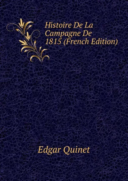 Обложка книги Histoire De La Campagne De 1815 (French Edition), Edgar Quinet