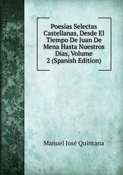 Обложка книги Poesias Selectas Castellanas, Desde El Tiempo De Juan De Mena Hasta Nuestros Dias, Volume 2 (Spanish Edition), Manuel José Quintana