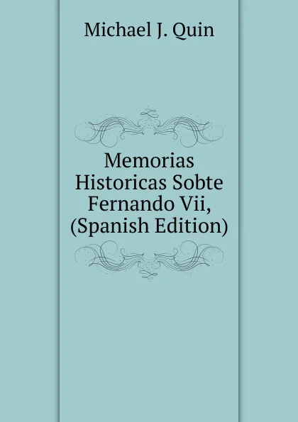 Обложка книги Memorias  Historicas Sobte Fernando Vii, (Spanish Edition), Michael J. Quin