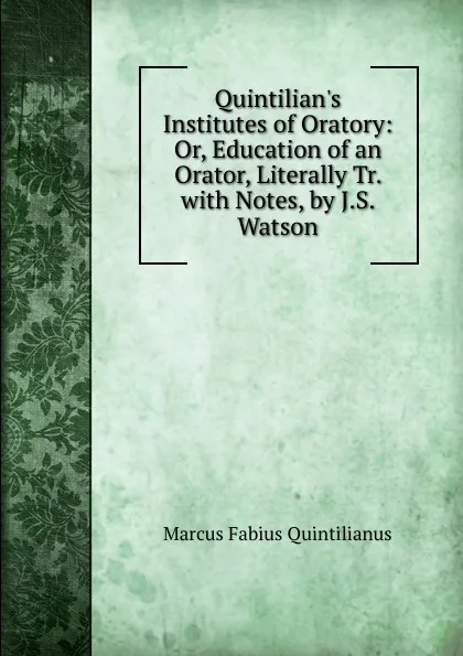 Обложка книги Quintilian.s Institutes of Oratory: Or, Education of an Orator, Literally Tr. with Notes, by J.S. Watson, Marcus Fabius Quintilianus