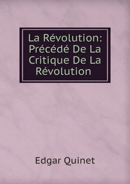 Обложка книги La Revolution: Precede De La Critique De La Revolution ., Edgar Quinet