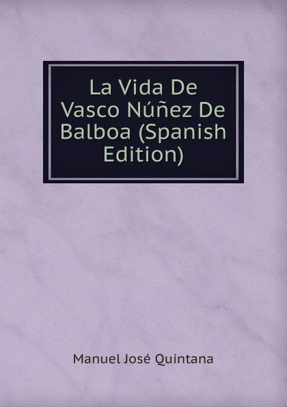 Обложка книги La Vida De Vasco Nunez De Balboa (Spanish Edition), Manuel José Quintana