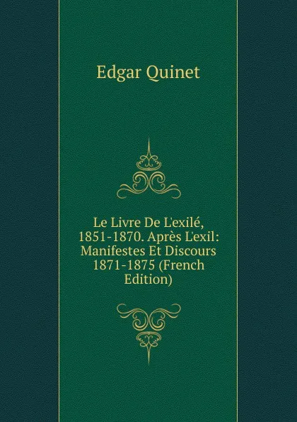 Обложка книги Le Livre De L.exile, 1851-1870. Apres L.exil: Manifestes Et Discours 1871-1875 (French Edition), Edgar Quinet