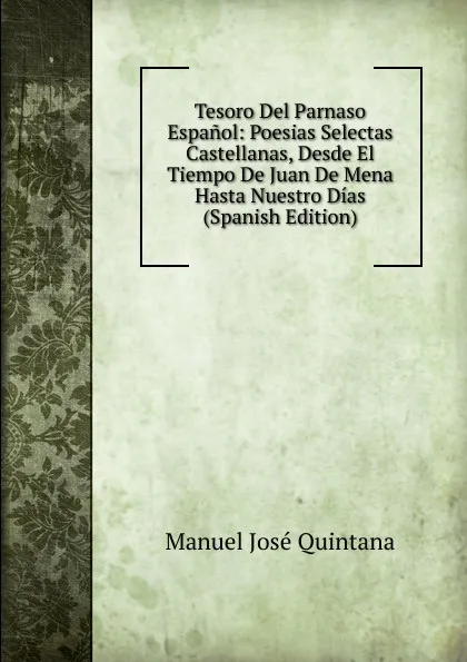 Обложка книги Tesoro Del Parnaso Espanol: Poesias Selectas Castellanas, Desde El Tiempo De Juan De Mena Hasta Nuestro Dias (Spanish Edition), Manuel José Quintana