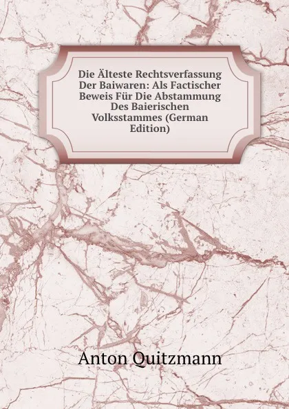 Обложка книги Die Alteste Rechtsverfassung Der Baiwaren: Als Factischer Beweis Fur Die Abstammung Des Baierischen Volksstammes (German Edition), Anton Quitzmann