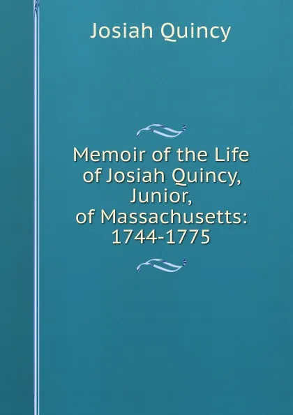 Обложка книги Memoir of the Life of Josiah Quincy, Junior, of Massachusetts: 1744-1775, Josiah Quincy