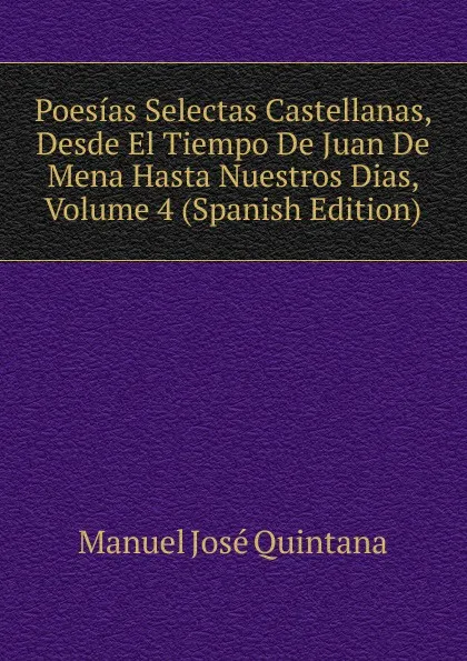 Обложка книги Poesias Selectas Castellanas, Desde El Tiempo De Juan De Mena Hasta Nuestros Dias, Volume 4 (Spanish Edition), Manuel José Quintana