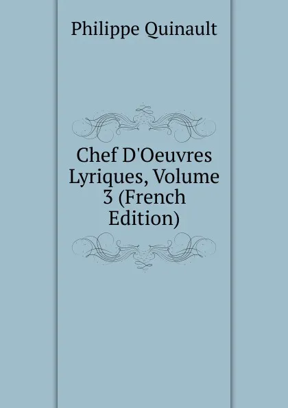 Обложка книги Chef D.Oeuvres Lyriques, Volume 3 (French Edition), Philippe Quinault