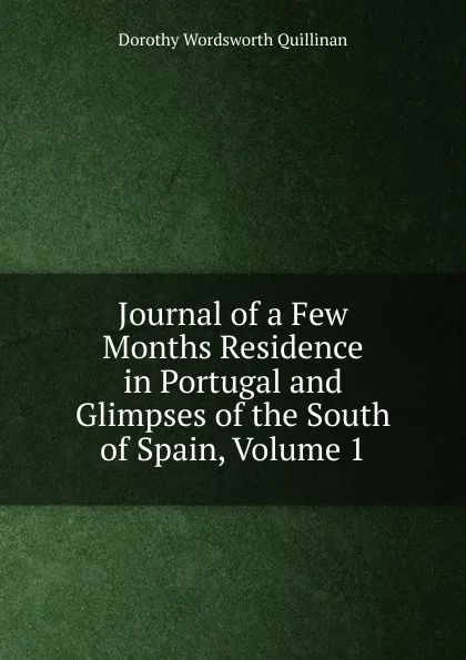 Обложка книги Journal of a Few Months Residence in Portugal and Glimpses of the South of Spain, Volume 1, Dorothy Wordsworth Quillinan