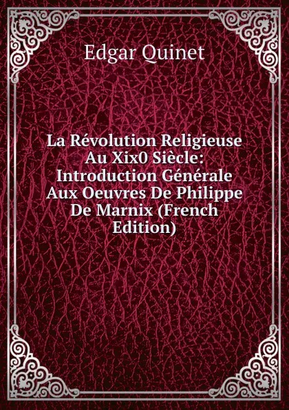 Обложка книги La Revolution Religieuse Au Xix0 Siecle: Introduction Generale Aux Oeuvres De Philippe De Marnix (French Edition), Edgar Quinet