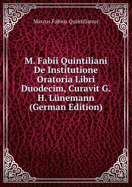 Обложка книги M. Fabii Quintiliani De Institutione Oratoria Libri Duodecim, Curavit G.H. Lunemann (German Edition), Marcus Fabius Quintilianus