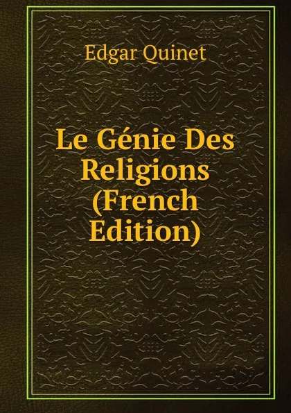 Обложка книги Le Genie Des Religions (French Edition), Edgar Quinet