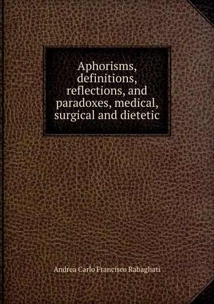 Обложка книги Aphorisms, definitions, reflections, and paradoxes, medical, surgical and dietetic, Andrea Carlo Francisco Rabagliati