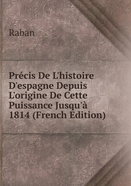 Обложка книги Precis De L.histoire D.espagne Depuis L.origine De Cette Puissance Jusqu.a 1814 (French Edition), Raban