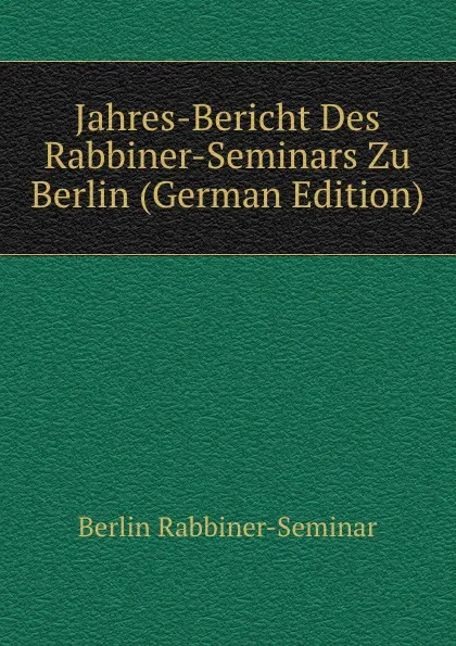 Обложка книги Jahres-Bericht Des Rabbiner-Seminars Zu Berlin (German Edition), Berlin Rabbiner-Seminar