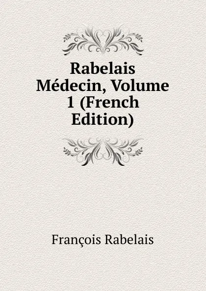 Обложка книги Rabelais Medecin, Volume 1 (French Edition), François Rabelais
