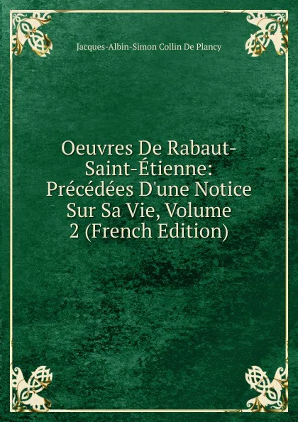 Обложка книги Oeuvres De Rabaut-Saint-Etienne: Precedees D.une Notice Sur Sa Vie, Volume 2 (French Edition), Jacques-Albin-Simon Collin de Plancy