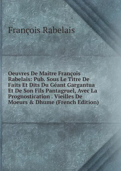 Обложка книги Oeuvres De Maitre Francois Rabelais: Pub. Sous Le Titre De Faits Et Dits Du Geant Gargantua Et De Son Fils Pantagruel, Avec La Prognostication . Vieilles De Moeurs . Dhume (French Edition), François Rabelais