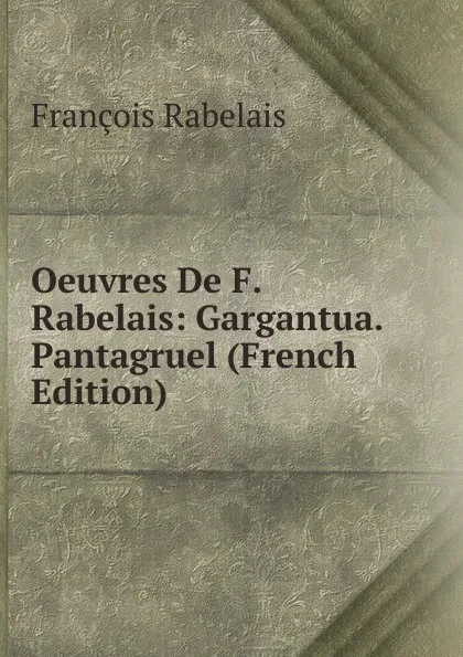 Обложка книги Oeuvres De F. Rabelais: Gargantua. Pantagruel (French Edition), François Rabelais