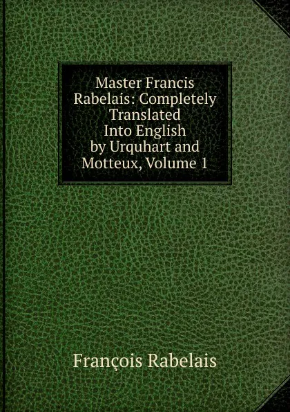 Обложка книги Master Francis Rabelais: Completely Translated Into English by Urquhart and Motteux, Volume 1, François Rabelais