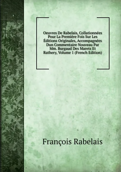Обложка книги Oeuvres De Rabelais, Collationnees Pour La Premiere Fois Sur Les Editions Originales, Accompagnees Dun Commentaire Nouveau Par Mm. Burgaud Des Marets Et Rathery, Volume 1 (French Edition), François Rabelais