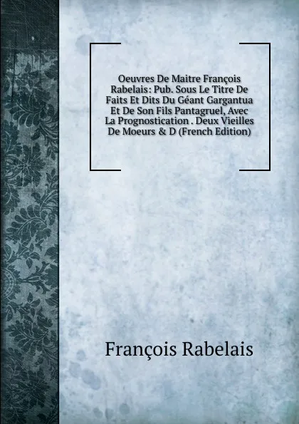 Обложка книги Oeuvres De Maitre Francois Rabelais: Pub. Sous Le Titre De Faits Et Dits Du Geant Gargantua Et De Son Fils Pantagruel, Avec La Prognostication . Deux Vieilles De Moeurs . D (French Edition), François Rabelais