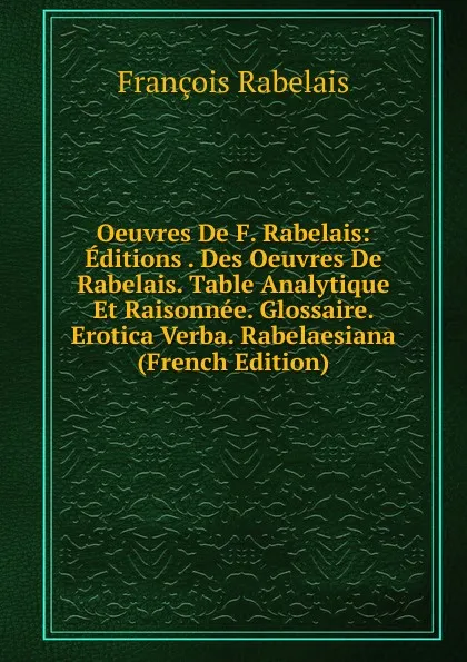 Обложка книги Oeuvres De F. Rabelais: Editions . Des Oeuvres De Rabelais. Table Analytique Et Raisonnee. Glossaire. Erotica Verba. Rabelaesiana (French Edition), François Rabelais