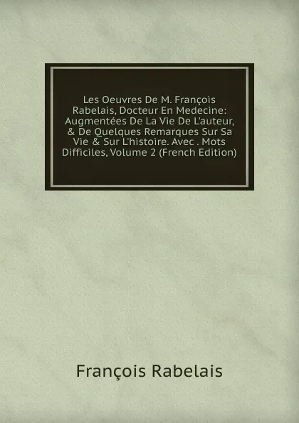 Обложка книги Les Oeuvres De M. Francois Rabelais, Docteur En Medecine: Augmentees De La Vie De L.auteur, . De Quelques Remarques Sur Sa Vie . Sur L.histoire. Avec . Mots Difficiles, Volume 2 (French Edition), François Rabelais